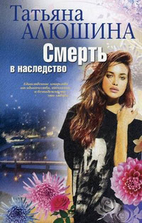 Смерть в наследство - Татьяна Алюшина