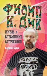 Филип К. Дик. Жизнь и Всевышние вторжения - Лоуренс Сутин