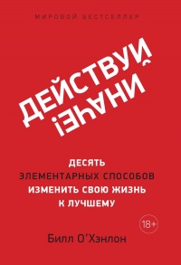 Действуй иначе! Десять элементарных способов изменить свою жизнь к лучшему - Билл О&#039;Хэнлон