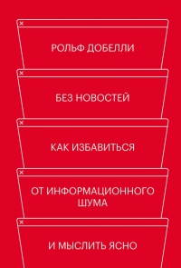 Без новостей. Как избавиться от информационного шума и мыслить ясно - Рольф Добелли