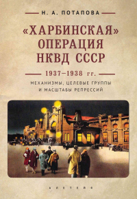 «Харбинская» операция НКВД СССР 1937–1938 гг. Механизмы, целевые группы и масштабы репрессий - Наталья Попова