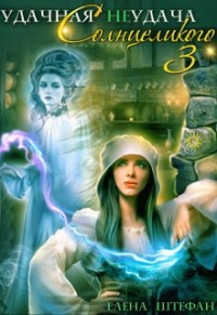 Удачная неудача Солнцеликого. Книга 3 - Елена Штефан