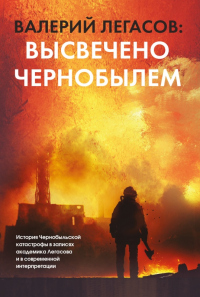 Валерий Легасов: Высвечено Чернобылем - Валерий Легасов