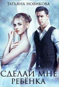 Сделай мне ребенка - Татьяна Новикова