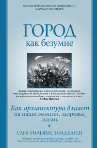 Город как безумие. Как архитектура влияет на наши эмоции, здоровье, жизнь - Сара Уильямс Голдхаген