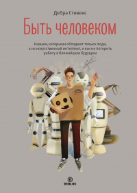 Быть человеком. Навыки, которыми обладают только люди, а не искуcственный интеллект, и как не потерять работу в ближайшем будущем - Дебра Стивенс