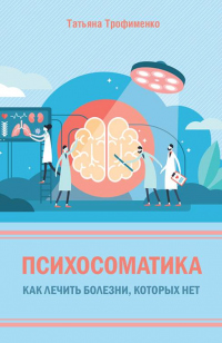 Психосоматика. Как лечить болезни, которых нет - Татьяна Трофименко
