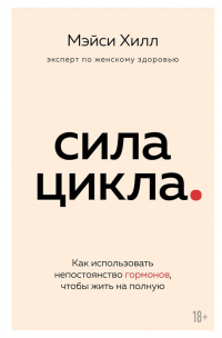 Сила цикла. Как использовать непостоянство гормонов, чтобы жить на полную - Мэйси Хилл