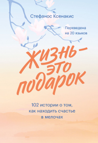 Жизнь – это подарок. 102 истории о том, как находить счастье в мелочах - Стефанос Ксенакис