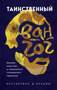Таинственный Ван Гог. Искусство, безумие и гениальность голландского художника - Костантино д&#039;Орацио