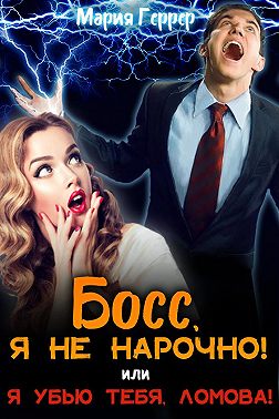 Босс, я не нарочно! или Я убью тебя, Ломова! - Мария Геррер