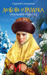 Любовь и разлука. Опальная невеста - Сергей Степанов