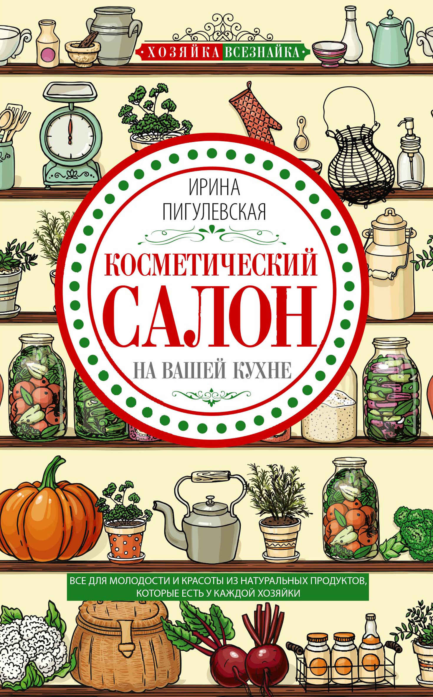 Косметический салон на вашей кухне. Все для молодости и красоты из натуральных продуктов, которые есть у каждой хозяйки - Ирина Станиславовна Пигулевская