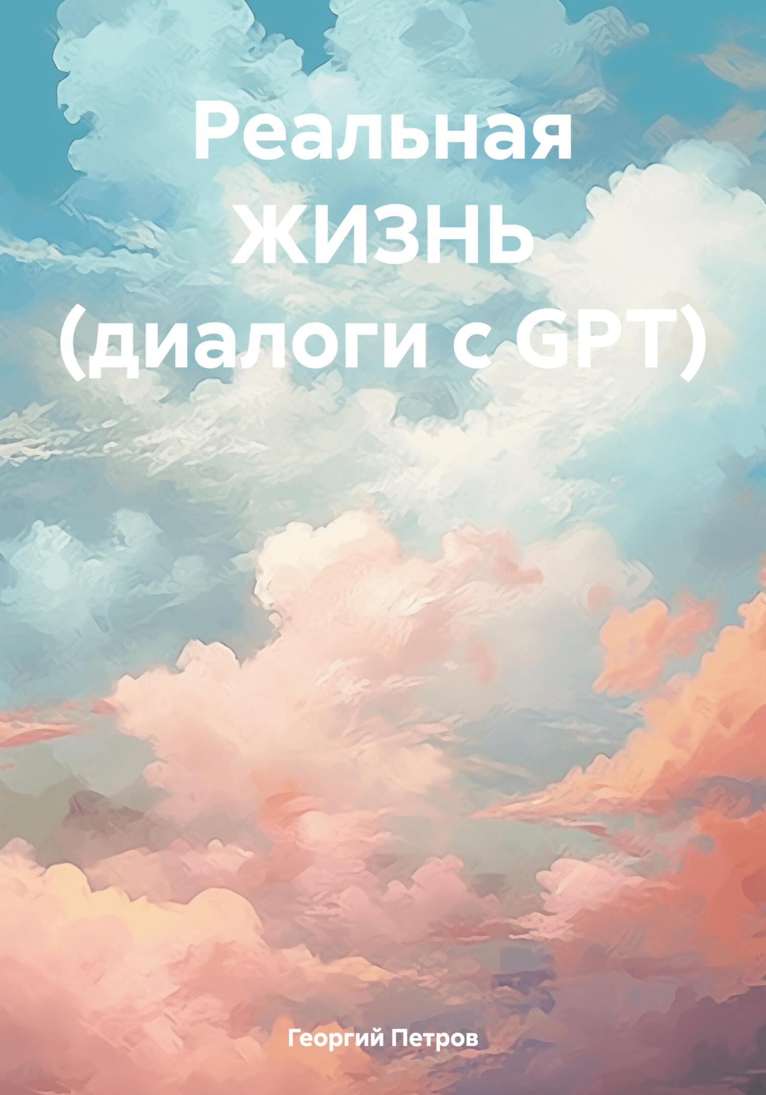 Реальная ЖИЗНЬ (диалоги с GPT) - Георгий Михайлович Петров