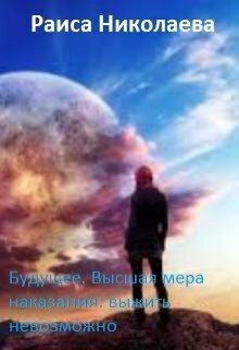 Будущее. Высшая мера наказания: выжить невозможно - Раиса Борисовна Николаева