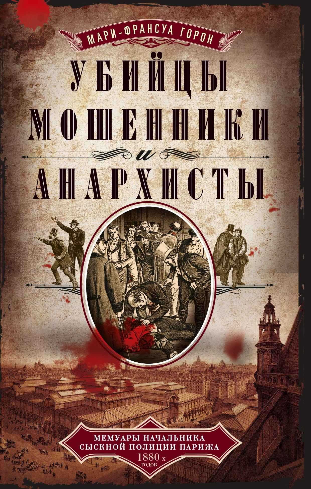 Убийцы, мошенники и анархисты. Мемуары начальника сыскной полиции Парижа 1880-х годов - Мари-Франсуа Горон