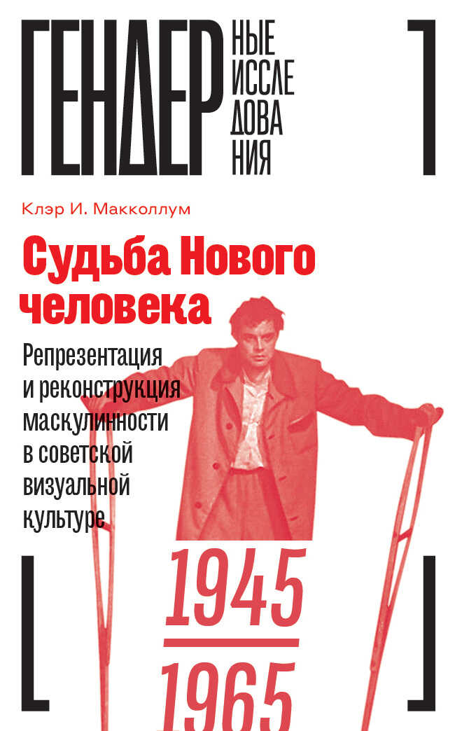 Судьба Нового человека. Репрезентация и реконструкция маскулинности  в советской визуальной культуре, 1945–1965 - Клэр И. Макколлум
