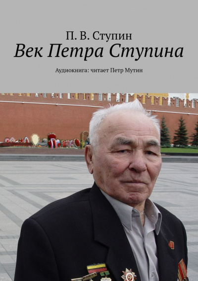 Ступин П. В - Век Петра Ступина. Хроники жизни сибиряка Петра Ступина.