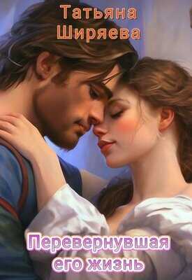 Перевернувшая его жизнь - Татьяна Ширяева