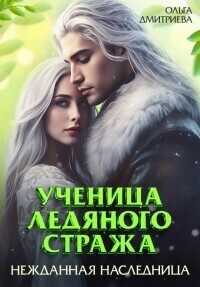 Ученица Ледяного Стража. Нежданная наследница. Книга 3 - Ольга Дмитриева