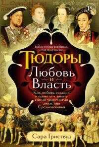Тюдоры. Любовь и Власть. Как любовь создала и привела к закату самую знаменитую династию Средневековья [litres] - Сара Гриствуд