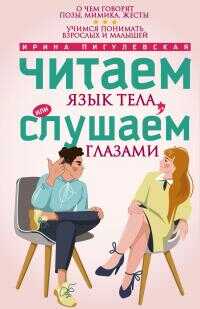 Читаем язык тела, или слушаем глазами. О чем говорят позы, мимика, жесты. Учимся понимать взрослых и малышей - Ирина Станиславовна Пигулевская