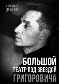 Большой театр под звездой Григоровича - Александр Сергеевич Демидов