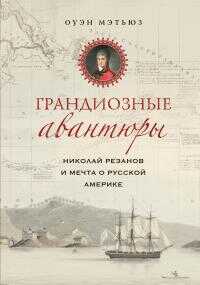 Грандиозные авантюры. Николай Резанов и мечта о Русской Америке - Оуэн Мэтьюз