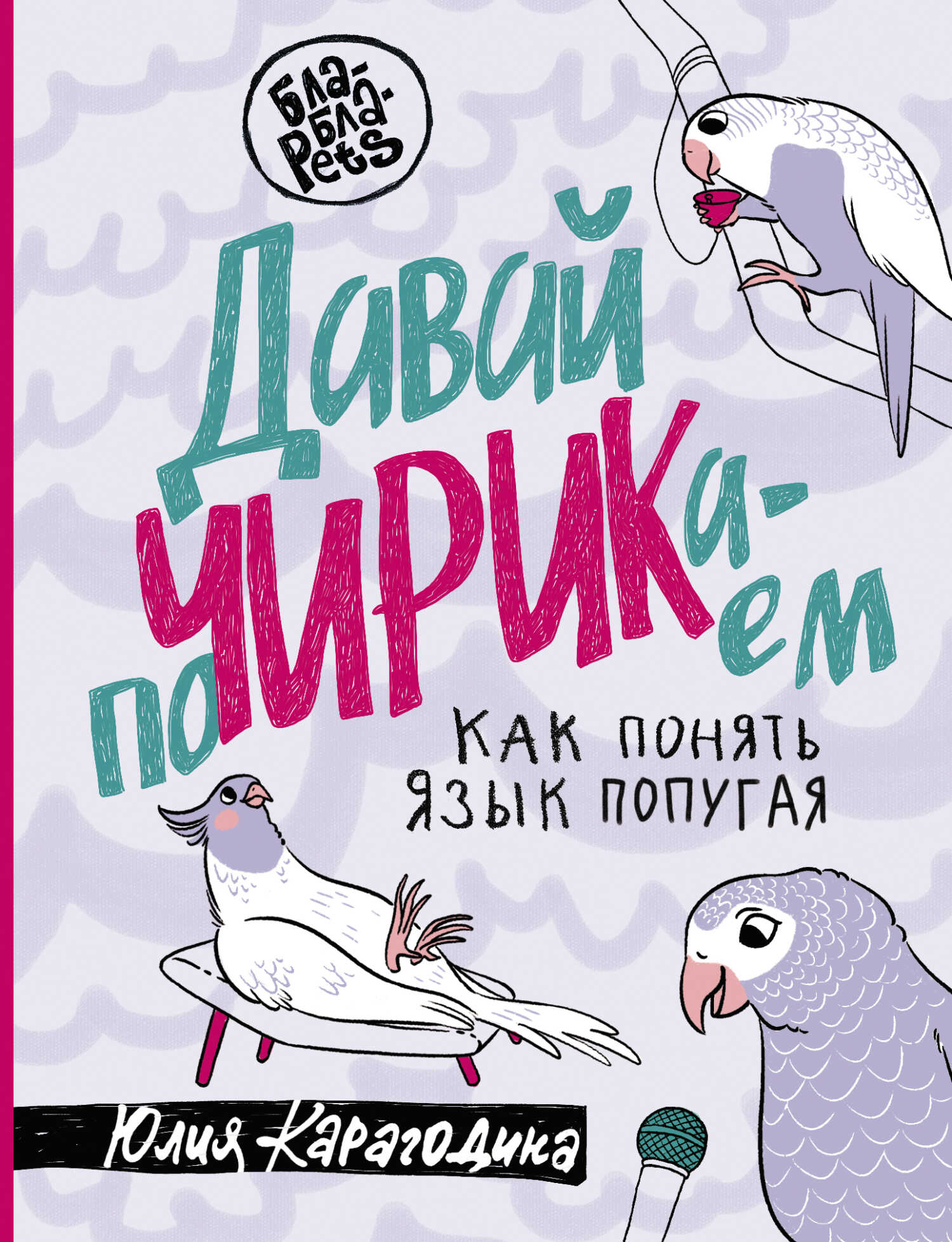 Давай поЧИРИКаем. Как понять язык попугая - Юлия Карагодина