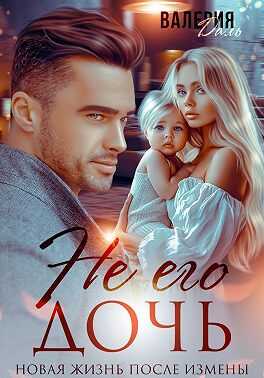 Не его дочь. Новая жизнь после измены - Валерия Даль