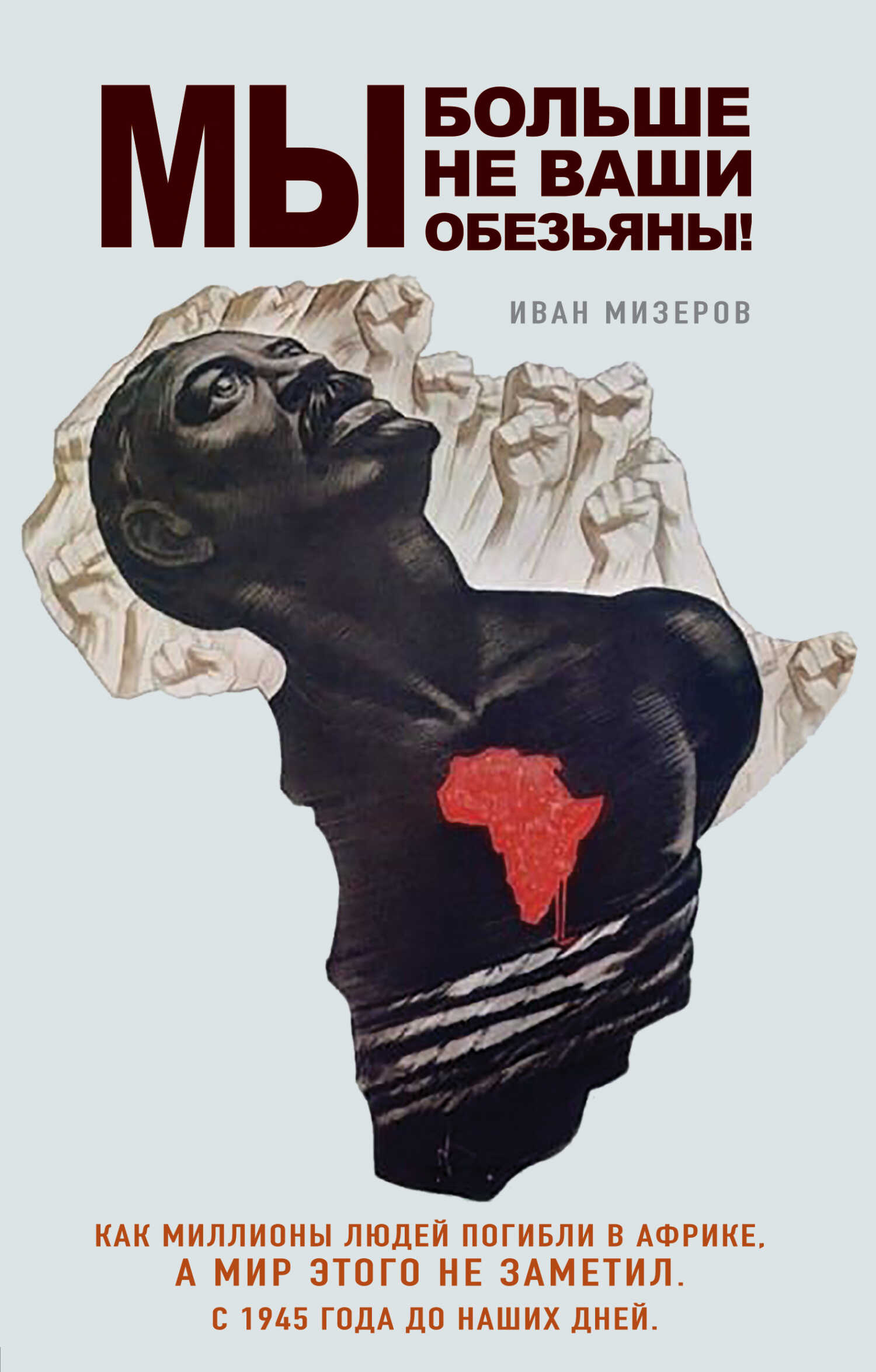 Мы больше не ваши обезьяны! Как миллионы людей погибли в Африке, а мир этого не заметил. С 1945 года до наших дней - Иван Игоревич Мизеров
