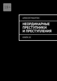 Неординарные преступники и преступления. Книга 10 - Алексей Ракитин