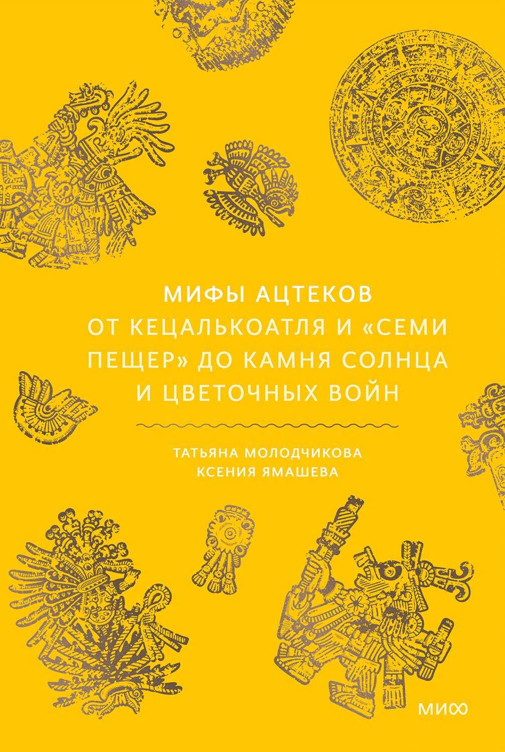 Мифы ацтеков. От Кецалькоатля и «Семи пещер» до Камня Солнца и цветочных войн - Татьяна Молодчикова