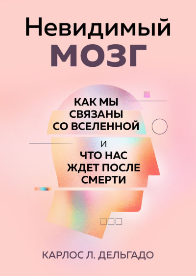 Дельгадо Карлос Л. - Невидимый мозг. Как мы связаны со Вселенной и что нас ждет после смерти