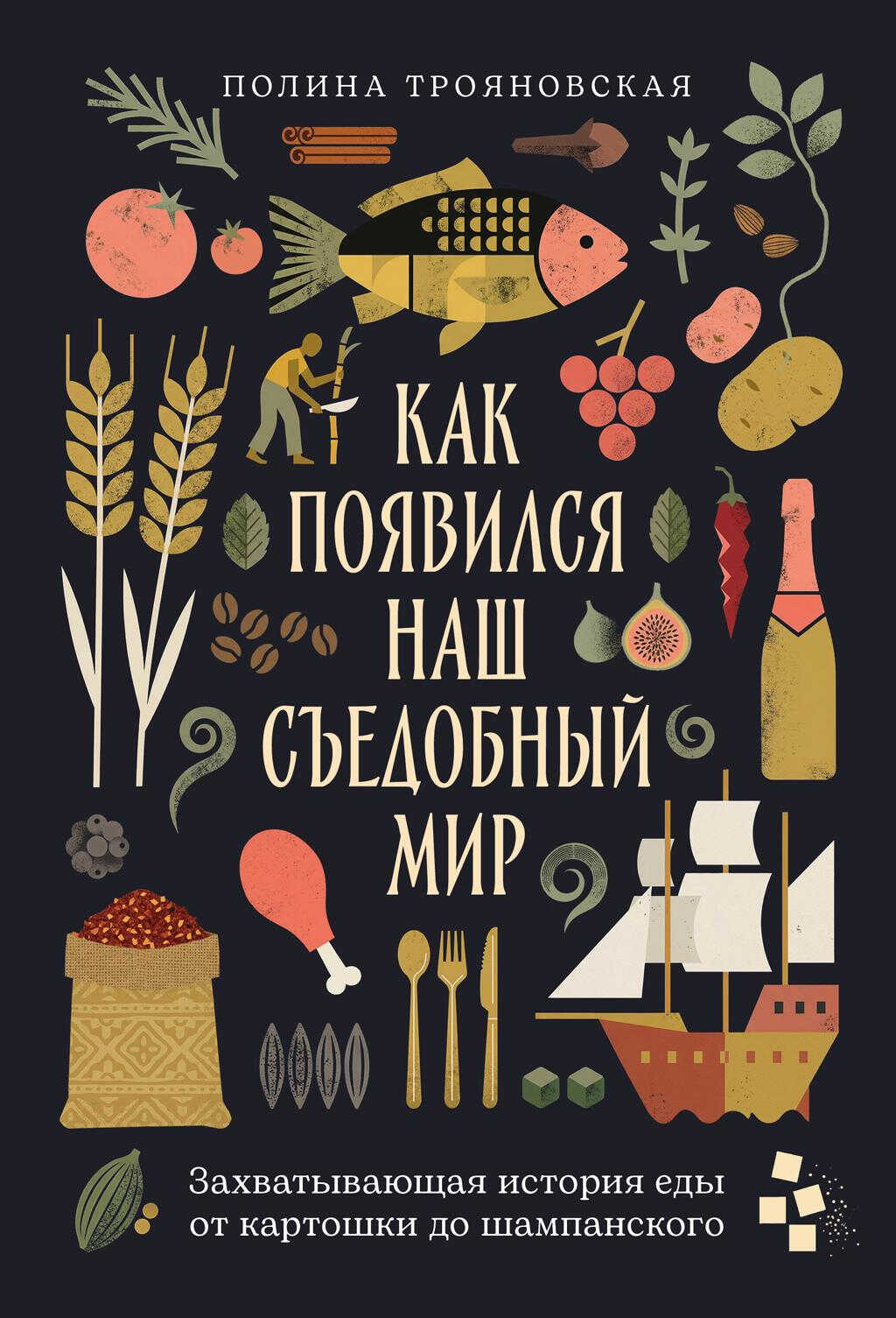 Как появился наш съедобный мир: Захватывающая история еды от картошки до шампанского - Полина Трояновская
