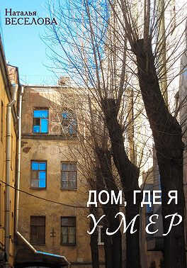 Дом, где я умер - Наталья Александровна Веселова