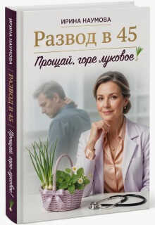 Развод в 45. Прощай, горе луковое! - Ирина Наумова