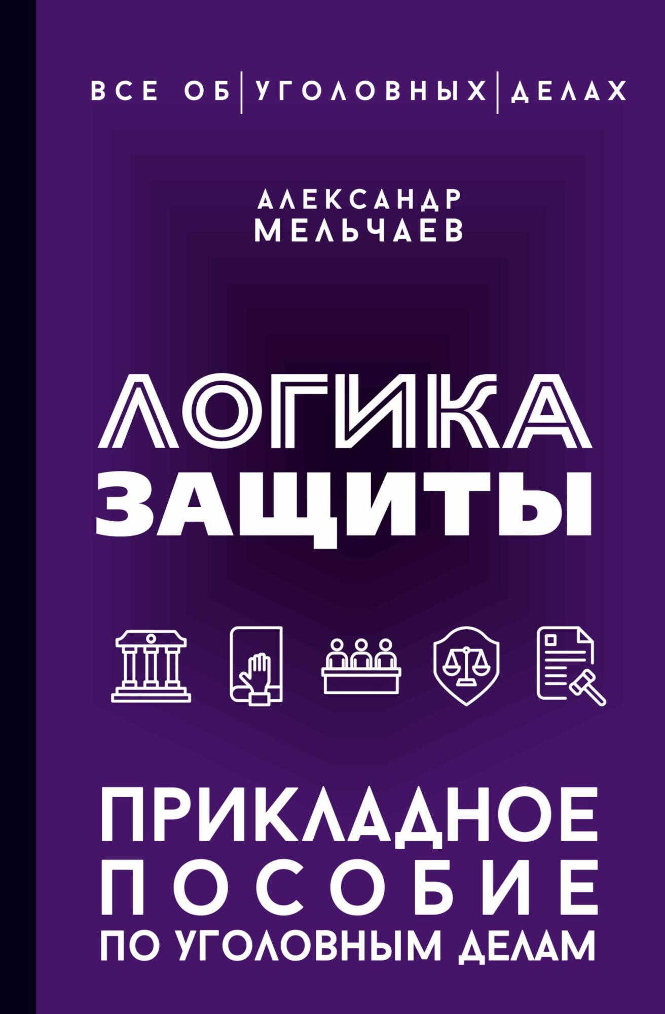 Логика защиты. Прикладное пособие по уголовным делам - Александр Мельчаев