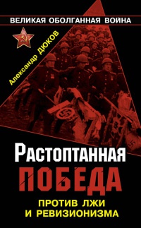 Растоптанная Победа. Против лжи и ревизионизма - Александр Дюков