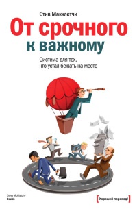 От срочного к важному. Система для тех, кто устал бежать на месте - Стив Макклетчи