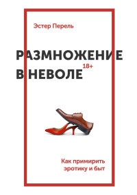 Размножение в неволе. Как примирить эротику и быт - Эстер Перель