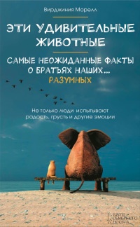 Эти удивительные животные. Самые неожиданные факты о братьях наших... разумных - Вирджиния Морелл