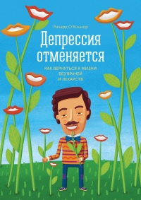 Депрессия отменяется. Как вернуться к жизни без врачей и лекарств - Ричард О&#039;Коннор