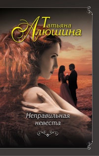 Неправильная невеста - Татьяна Алюшина