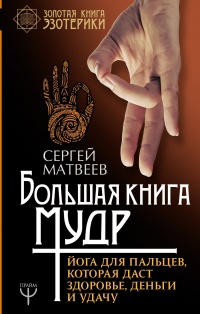 Большая книга мудр. Йога для пальцев, которая даст здоровье, деньги и удачу - Сергей Матвеев