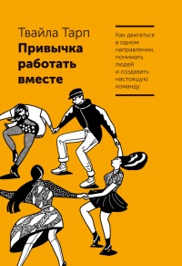 Привычка работать вместе. Как двигаться в одном направлении, понимать людей и создавать настоящую команду - Твайла Тарп